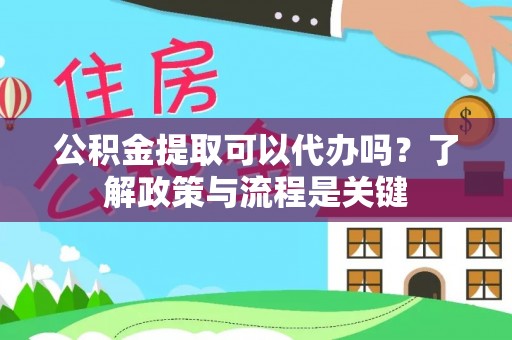 土库公积金提取可以代办吗？了解政策与流程是关键