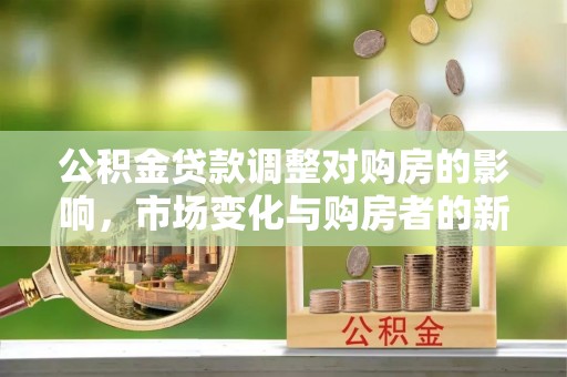 土库公积金贷款调整对购房的影响，市场变化与购房者的新选择