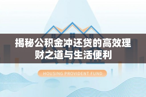 土库揭秘公积金冲还贷的高效理财之道与生活便利