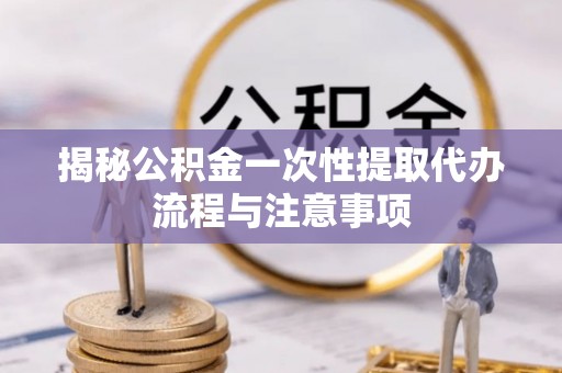 土库揭秘公积金一次性提取代办流程与注意事项