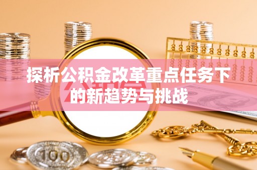 土库探析公积金改革重点任务下的新趋势与挑战