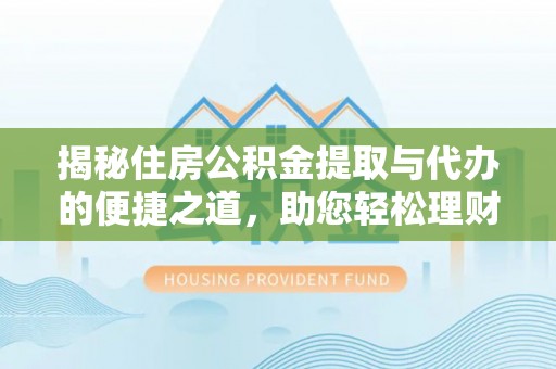 土库揭秘住房公积金提取与代办的便捷之道，助您轻松理财