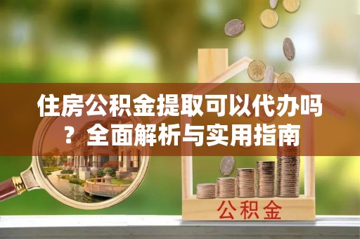 土库住房公积金提取可以代办吗？全面解析与实用指南