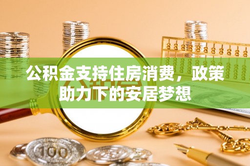 土库公积金支持住房消费，政策助力下的安居梦想