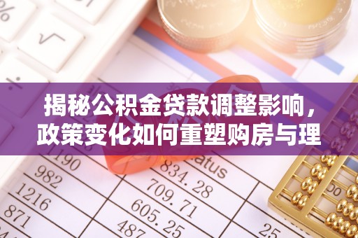 土库揭秘公积金贷款调整影响，政策变化如何重塑购房与理财规划