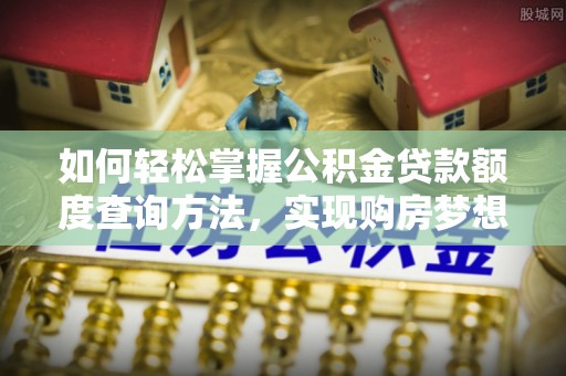 土库如何轻松掌握公积金贷款额度查询方法，实现购房梦想？