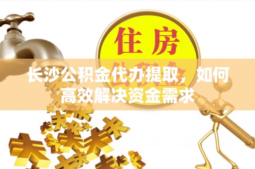 土库长沙公积金代办提取，如何高效解决资金需求