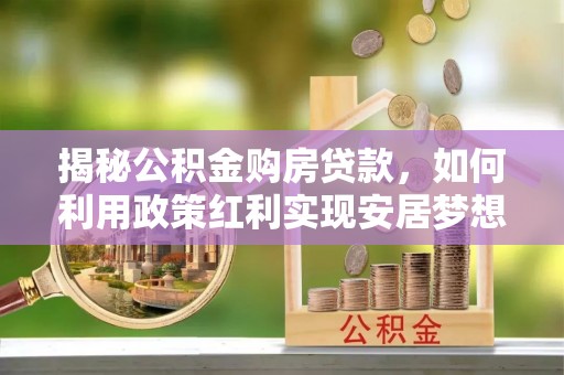 土库揭秘公积金购房贷款，如何利用政策红利实现安居梦想