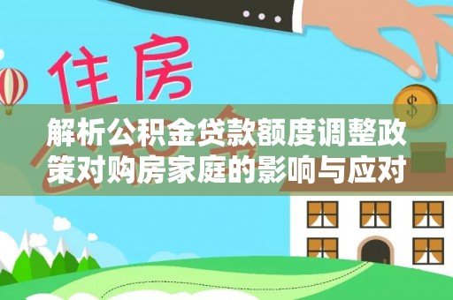 土库解析公积金贷款额度调整政策对购房家庭的影响与应对策略