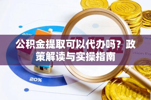 土库公积金提取可以代办吗？政策解读与实操指南