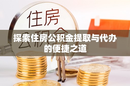 土库探索住房公积金提取与代办的便捷之道