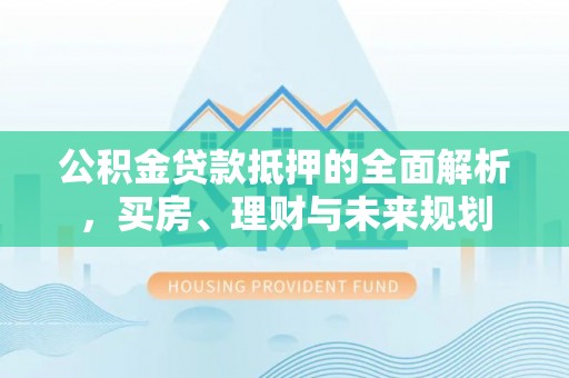 土库公积金贷款抵押的全面解析，买房、理财与未来规划