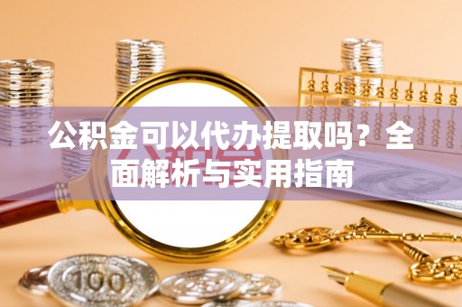 土库公积金可以代办提取吗？全面解析与实用指南