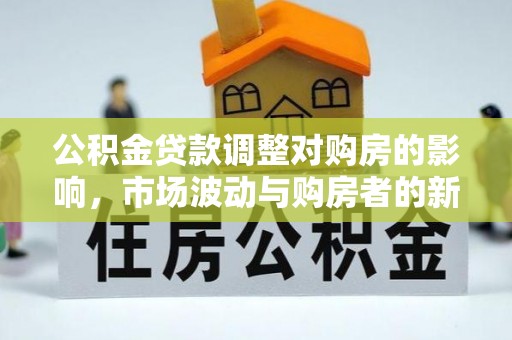 土库公积金贷款调整对购房的影响，市场波动与购房者的新选择