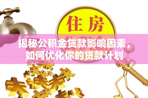 土库揭秘公积金贷款影响因素，如何优化你的贷款计划