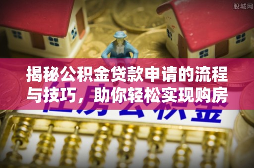 土库揭秘公积金贷款申请的流程与技巧，助你轻松实现购房梦