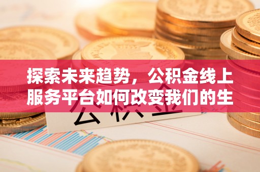 土库探索未来趋势，公积金线上服务平台如何改变我们的生活