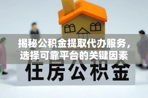 土库揭秘公积金提取代办服务，选择可靠平台的关键因素