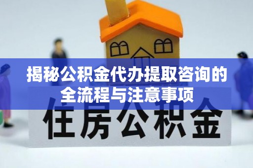 土库揭秘公积金代办提取咨询的全流程与注意事项
