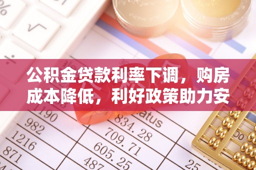 土库公积金贷款利率下调，购房成本降低，利好政策助力安居梦想