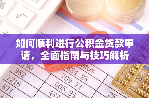 土库如何顺利进行公积金贷款申请，全面指南与技巧解析