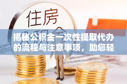 土库揭秘公积金一次性提取代办的流程与注意事项，助您轻松搞定财务规划