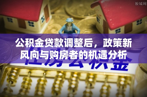 土库公积金贷款调整后，政策新风向与购房者的机遇分析