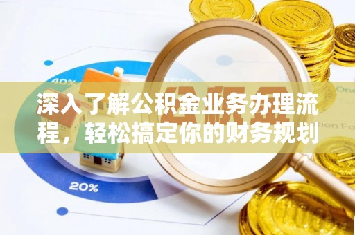 土库深入了解公积金业务办理流程，轻松搞定你的财务规划