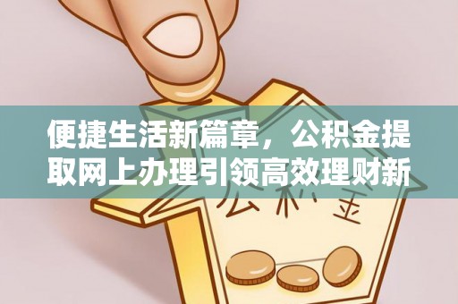 土库便捷生活新篇章，公积金提取网上办理引领高效理财新趋势