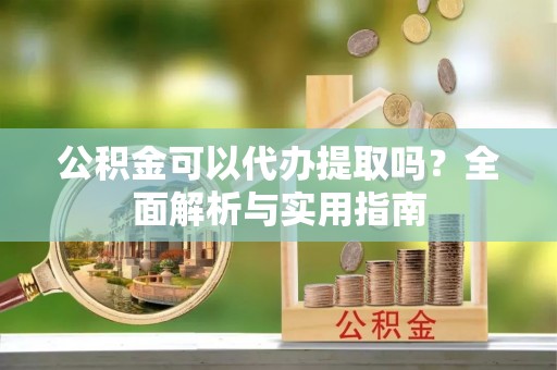土库公积金可以代办提取吗？全面解析与实用指南