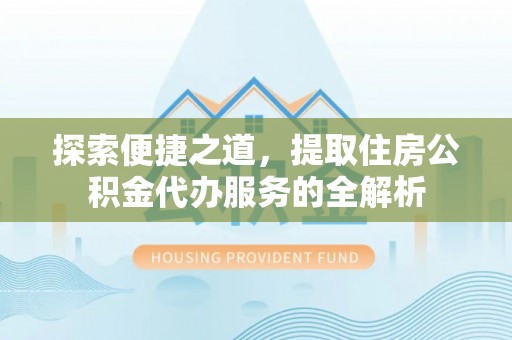 土库探索便捷之道，提取住房公积金代办服务的全解析