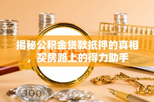 土库揭秘公积金贷款抵押的真相，买房路上的得力助手