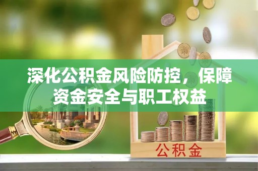 土库深化公积金风险防控，保障资金安全与职工权益