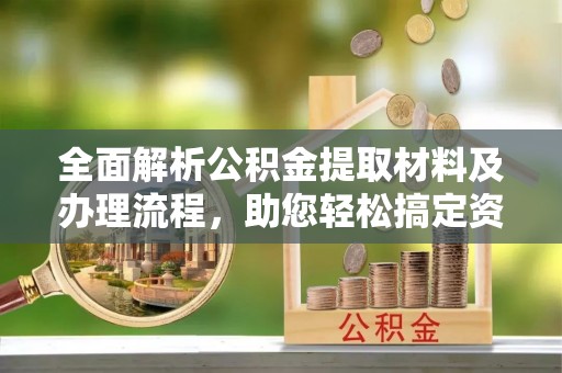 土库全面解析公积金提取材料及办理流程，助您轻松搞定资金提取