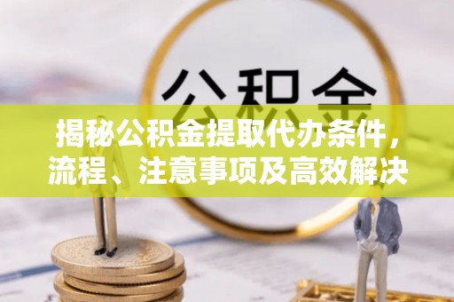土库揭秘公积金提取代办条件，流程、注意事项及高效解决方案
