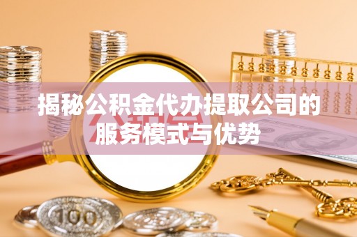土库揭秘公积金代办提取公司的服务模式与优势