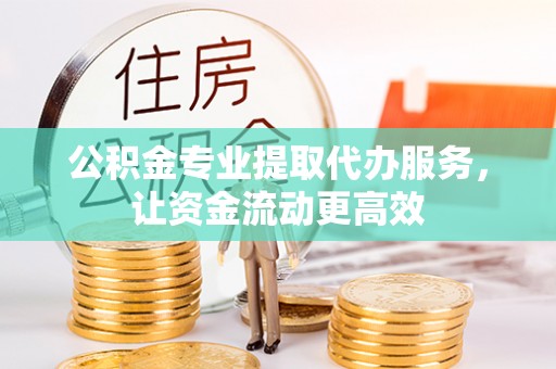 土库公积金专业提取代办服务，让资金流动更高效