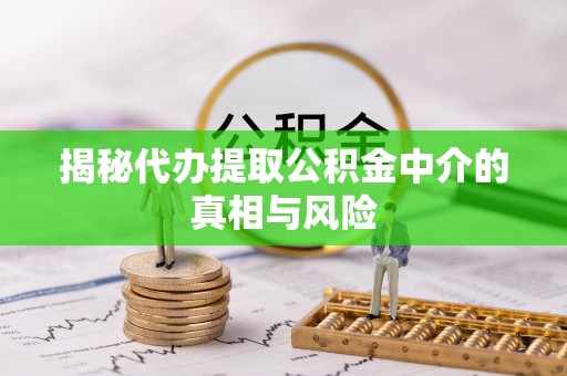 土库揭秘代办提取公积金中介的真相与风险