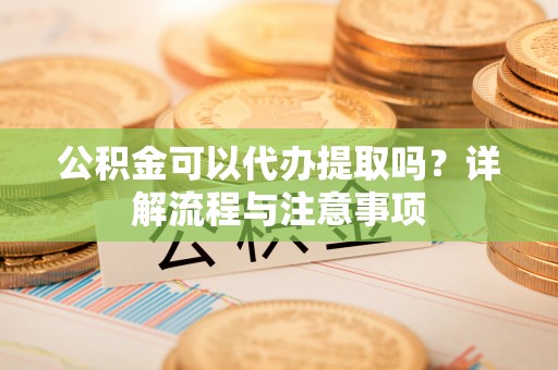 土库公积金可以代办提取吗？详解流程与注意事项
