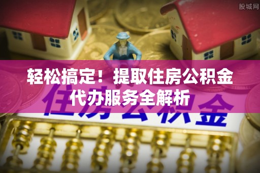 土库轻松搞定！提取住房公积金代办服务全解析
