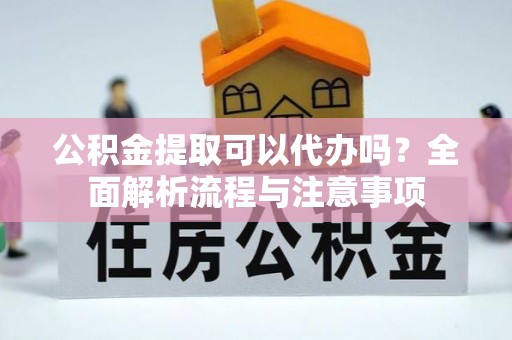 土库公积金提取可以代办吗？全面解析流程与注意事项