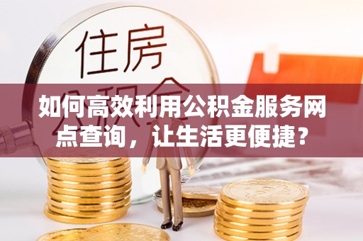 土库如何高效利用公积金服务网点查询，让生活更便捷？