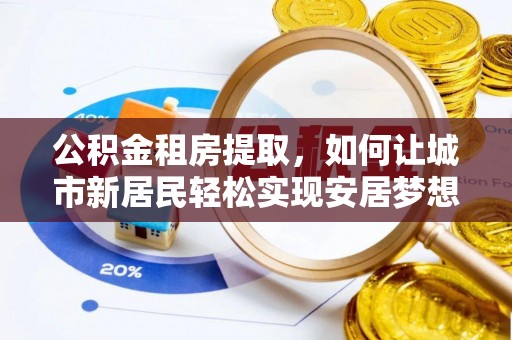 土库公积金租房提取，如何让城市新居民轻松实现安居梦想