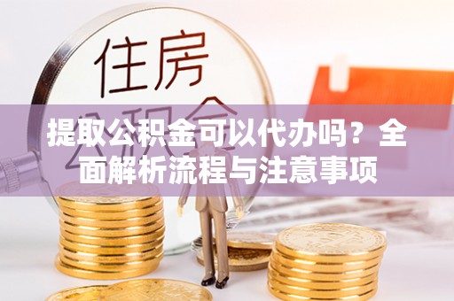 土库提取公积金可以代办吗？全面解析流程与注意事项