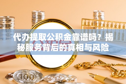 土库代办提取公积金靠谱吗？揭秘服务背后的真相与风险