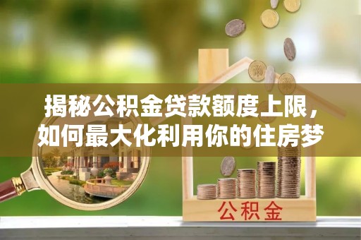 土库揭秘公积金贷款额度上限，如何最大化利用你的住房梦？