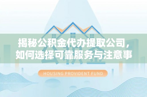 土库揭秘公积金代办提取公司，如何选择可靠服务与注意事项