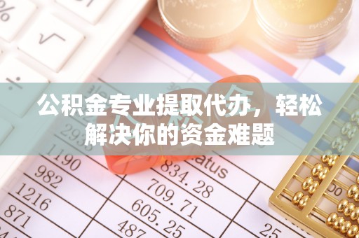 土库公积金专业提取代办，轻松解决你的资金难题