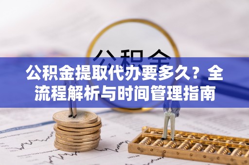 土库公积金提取代办要多久？全流程解析与时间管理指南