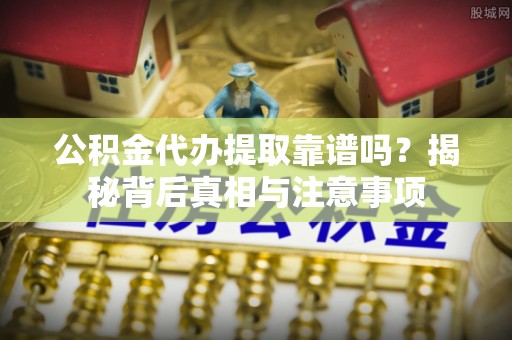 土库公积金代办提取靠谱吗？揭秘背后真相与注意事项